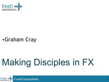 Fresh Expressions 1 Making Disciples in FX +Graham Cray.