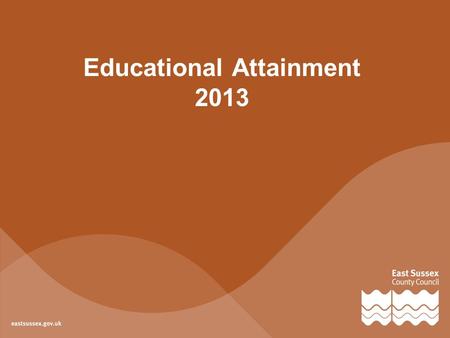 Educational Attainment 2013. Foundation Stage 43%the percentage of children achieving a good level of development in East Sussex in 2013 9%less than the.