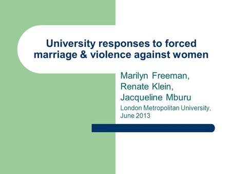 University responses to forced marriage & violence against women Marilyn Freeman, Renate Klein, Jacqueline Mburu London Metropolitan University, June 2013.