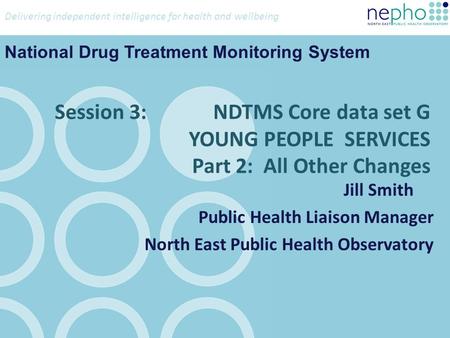 Delivering independent intelligence for health and wellbeing Session 3: NDTMS Core data set G YOUNG PEOPLE SERVICES Part 2: All Other Changes Jill Smith.