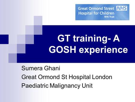 GT training- A GOSH experience Sumera Ghani Great Ormond St Hospital London Paediatric Malignancy Unit.