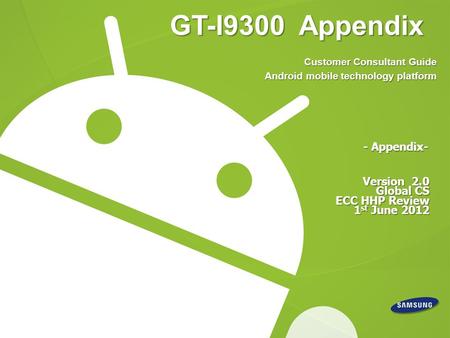 GT-I9300 Appendix Version 2.0 Global CS ECC HHP Review 1 st June 2012 - Appendix- Customer Consultant Guide Android mobile technology platform.