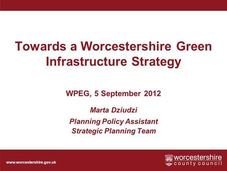 Www.worcestershire.gov.uk Towards a Worcestershire Green Infrastructure Strategy WPEG, 5 September 2012 Marta Dziudzi Planning Policy Assistant Strategic.