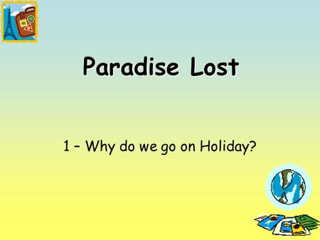 1 Paradise Lost 1 – Why do we go on Holiday?. 2 Lesson Objectives To know what are the differences between leisure and tourism? To know how much leisure.