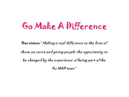 Go Make A Difference Our vision: “Making a real difference to the lives of those we serve and giving people the opportunity to be changed by the experience.
