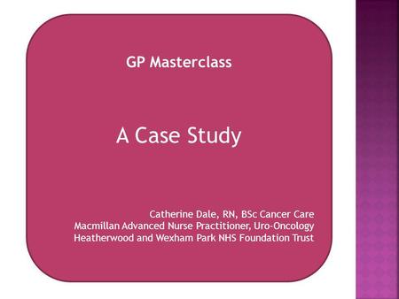 A Case Study GP Masterclass Catherine Dale, RN, BSc Cancer Care