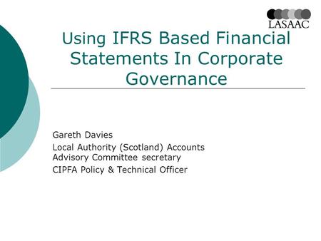 Using IFRS Based Financial Statements In Corporate Governance Gareth Davies Local Authority (Scotland) Accounts Advisory Committee secretary CIPFA Policy.