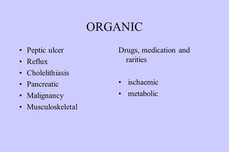 ORGANIC Peptic ulcer Reflux Cholelithiasis Pancreatic Malignancy Musculoskeletal Drugs, medication and rarities ischaemic metabolic.