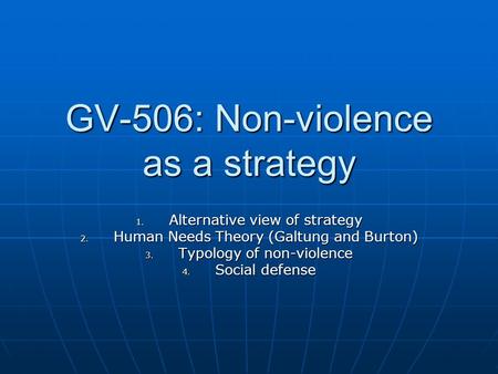 GV-506: Non-violence as a strategy 1. Alternative view of strategy 2. Human Needs Theory (Galtung and Burton) 3. Typology of non-violence 4. Social defense.
