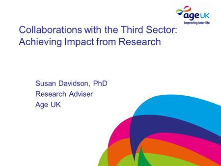 Collaborations with the Third Sector: Achieving Impact from Research Susan Davidson, PhD Research Adviser Age UK.
