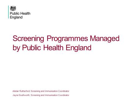 Screening Programmes Managed by Public Health England Alistair Rutherford, Screening and Immunisation Coordinator Jayne Southworth, Screening and Immunisation.