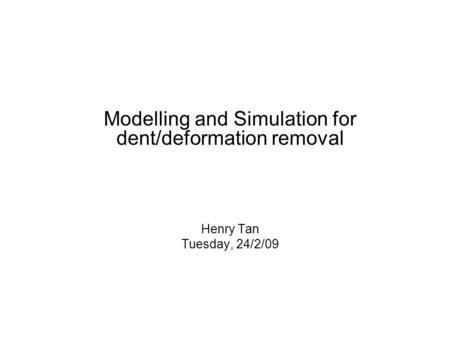 Modelling and Simulation for dent/deformation removal Henry Tan Tuesday, 24/2/09.