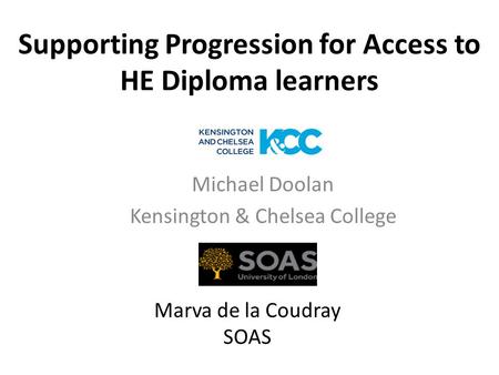 Supporting Progression for Access to HE Diploma learners Michael Doolan Kensington & Chelsea College Marva de la Coudray SOAS.