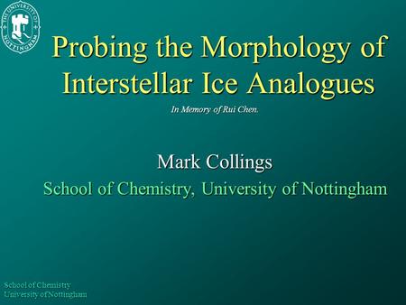 School of Chemistry University of Nottingham Probing the Morphology of Interstellar Ice Analogues In Memory of Rui Chen. Mark Collings School of Chemistry,