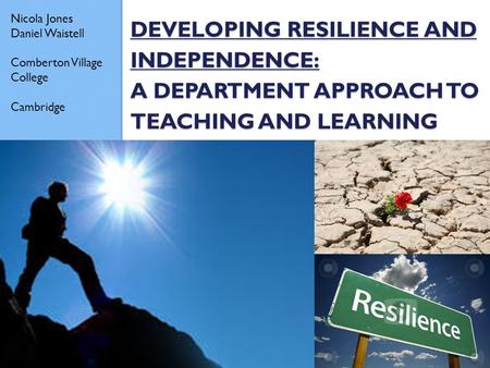 DEVELOPING RESILIENCE AND INDEPENDENCE: A DEPARTMENT APPROACH TO TEACHING AND LEARNING Nicola Jones Daniel Waistell Comberton Village College Cambridge.