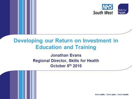 Developing our Return on Investment in Education and Training Jonathan Evans Regional Director, Skills for Health October 5 th 2010.