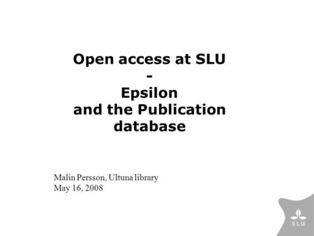 Open access at SLU - Epsilon and the Publication database Malin Persson, Ultuna library May 16, 2008.