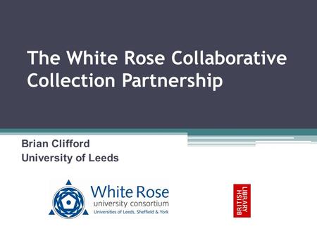 The White Rose Collaborative Collection Partnership Brian Clifford University of Leeds.
