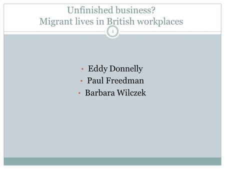 Unfinished business? Migrant lives in British workplaces Eddy Donnelly Paul Freedman Barbara Wilczek 1.