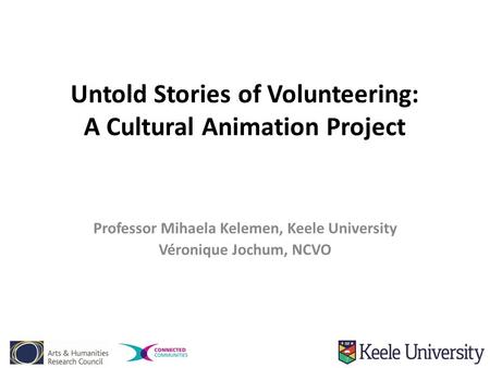 Untold Stories of Volunteering: A Cultural Animation Project Professor Mihaela Kelemen, Keele University Véronique Jochum, NCVO.