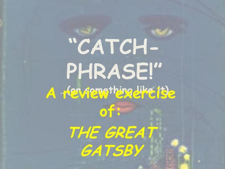 “CATCH- PHRASE!” …(or something like it) A review exercise of: THE GREAT GATSBY.