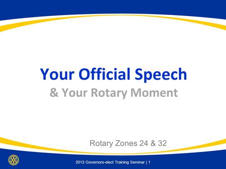 2013 Governors-elect Training Seminar | 1 Your Official Speech & Your Rotary Moment Rotary Zones 24 & 32.