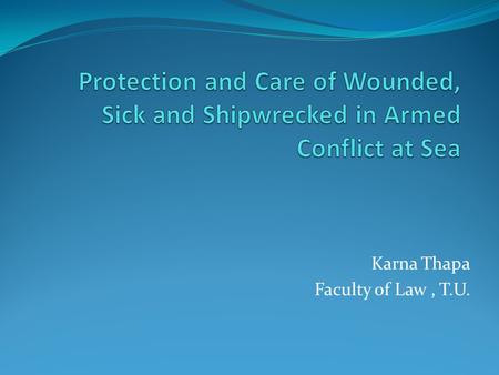 Karna Thapa Faculty of Law, T.U.. Geneva Convention for the Amelioration of the Condition of Wounded Sick and Shipwrecked Members of Armed forces at Sea.