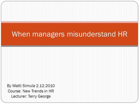 By Matti Simula 2.12.2010 Course: New Trends in HR Lecturer: Terry George When managers misunderstand HR.