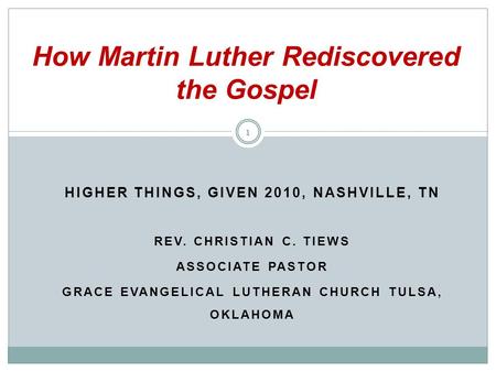 HIGHER THINGS, GIVEN 2010, NASHVILLE, TN REV. CHRISTIAN C. TIEWS ASSOCIATE PASTOR GRACE EVANGELICAL LUTHERAN CHURCH TULSA, OKLAHOMA How Martin Luther Rediscovered.