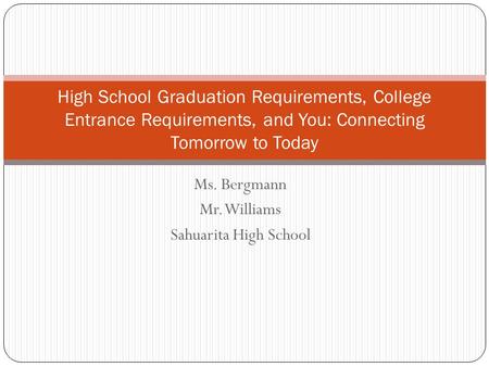 Ms. Bergmann Mr. Williams Sahuarita High School High School Graduation Requirements, College Entrance Requirements, and You: Connecting Tomorrow to Today.