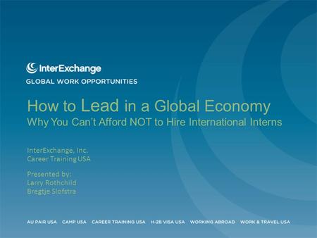 How to Lead in a Global Economy Why You Can’t Afford NOT to Hire International Interns InterExchange, Inc. Career Training USA Presented by: Larry Rothchild.