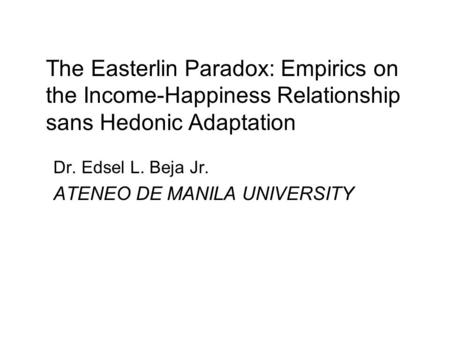 The Easterlin Paradox: Empirics on the Income-Happiness Relationship sans Hedonic Adaptation Dr. Edsel L. Beja Jr. ATENEO DE MANILA UNIVERSITY.