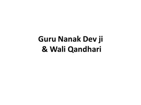 Guru Nanak Dev ji & Wali Qandhari. After traveling through Middle East and many other countries, Guru Nanak Dev ji reached a place called Hassan Abdal.