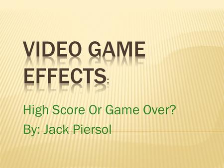 High Score Or Game Over? By: Jack Piersol. Oh, hello. As you may have guessed, this is an argument about video games and their effects on people. I myself.