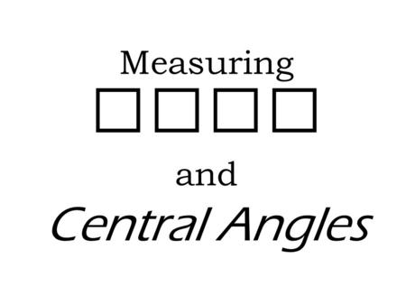 Measuring Arcs and Central Angles. Measuring Arcs Arcs can be measured in two ways, by their length, or by degree For now, we will be measuring arcs only.