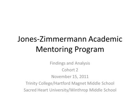 Jones-Zimmermann Academic Mentoring Program Findings and Analysis Cohort 2 November 15, 2011 Trinity College/Hartford Magnet Middle School Sacred Heart.