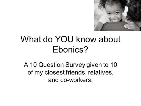 What do YOU know about Ebonics? A 10 Question Survey given to 10 of my closest friends, relatives, and co-workers.