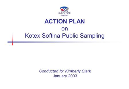 ACTION PLAN on Kotex Softina Public Sampling January 2003 Conducted for Kimberly Clark Shaping OUR FUTURE together.