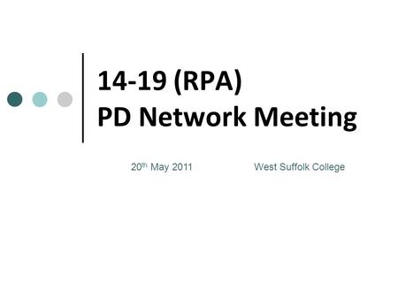 14-19 (RPA) PD Network Meeting 20 th May 2011 West Suffolk College.