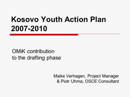 Kosovo Youth Action Plan 2007-2010 OMiK contribution to the drafting phase Maike Verhagen, Project Manager & Piotr Uhma, OSCE Consultant.