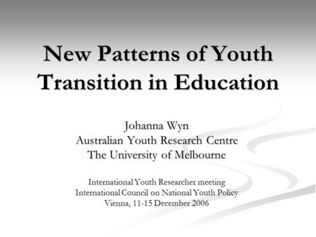 New Patterns of Youth Transition in Education Johanna Wyn Australian Youth Research Centre The University of Melbourne International Youth Researcher meeting.