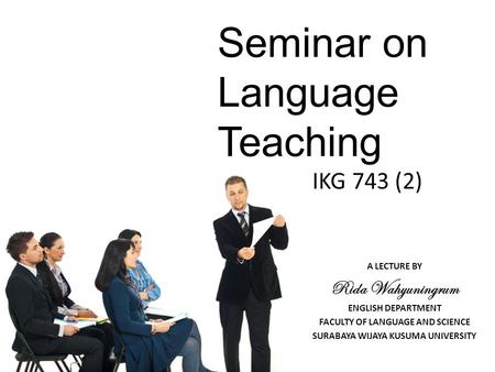 Seminar on Language Teaching IKG 743 (2) A LECTURE BY Rida Wahyuningrum ENGLISH DEPARTMENT FACULTY OF LANGUAGE AND SCIENCE SURABAYA WIJAYA KUSUMA UNIVERSITY.