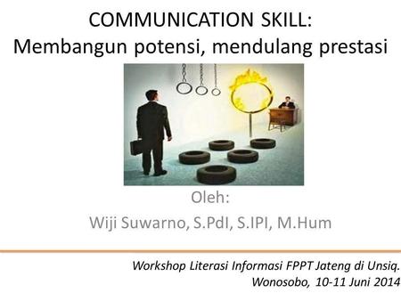 COMMUNICATION SKILL: Membangun potensi, mendulang prestasi Oleh: Wiji Suwarno, S.PdI, S.IPI, M.Hum Workshop Literasi Informasi FPPT Jateng di Unsiq. Wonosobo,