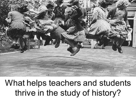 What helps teachers and students thrive in the study of history?