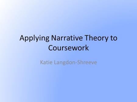 Applying Narrative Theory to Coursework Katie Langdon-Shreeve.