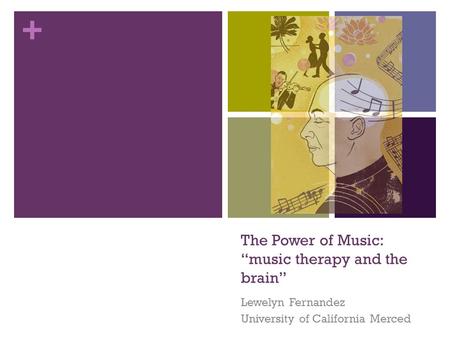 + The Power of Music: “music therapy and the brain” Lewelyn Fernandez University of California Merced.