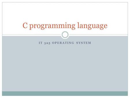 IT 325 OPERATING SYSTEM C programming language. Why use C instead of Java Intermediate-level language:  Low-level features like bit operations  High-level.
