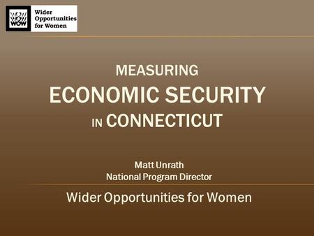 MEASURING ECONOMIC SECURITY IN CONNECTICUT Matt Unrath National Program Director Wider Opportunities for Women.