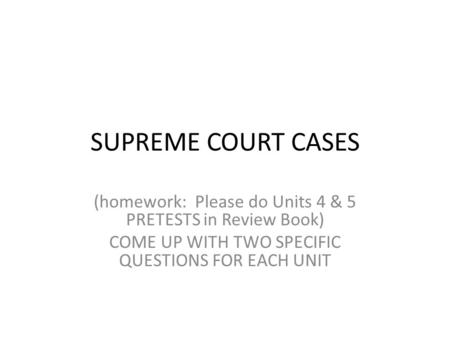 SUPREME COURT CASES (homework: Please do Units 4 & 5 PRETESTS in Review Book) COME UP WITH TWO SPECIFIC QUESTIONS FOR EACH UNIT.
