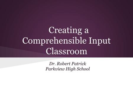 Creating a Comprehensible Input Classroom Dr. Robert Patrick Parkview High School.